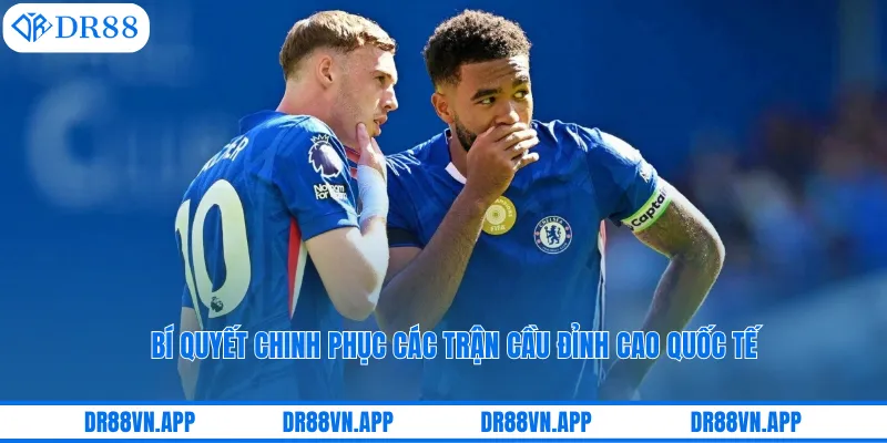 Bí quyết chinh phục các trận cầu đỉnh cao quốc tế Bí quyết chinh phục các trận cầu đỉnh cao quốc tế